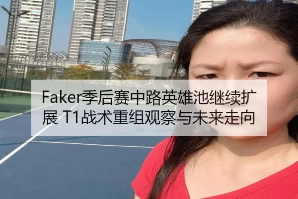 Faker季后赛中路英雄池继续扩展 T1战术重组观察与未来走向（JIUYOU）